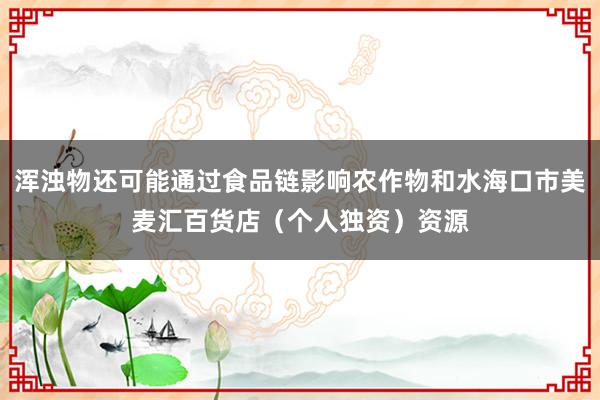 浑浊物还可能通过食品链影响农作物和水海口市美麦汇百货店(个人独资)资源