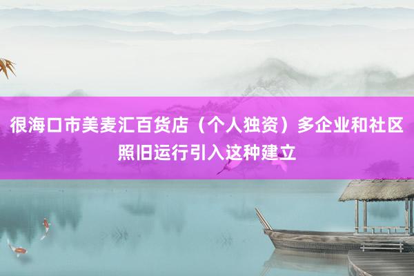 很海口市美麦汇百货店（个人独资）多企业和社区照旧运行引入这种建立