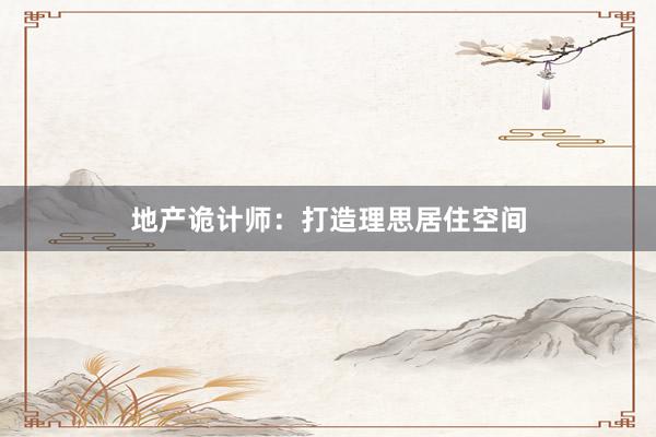 地产诡计师：打造理思居住空间