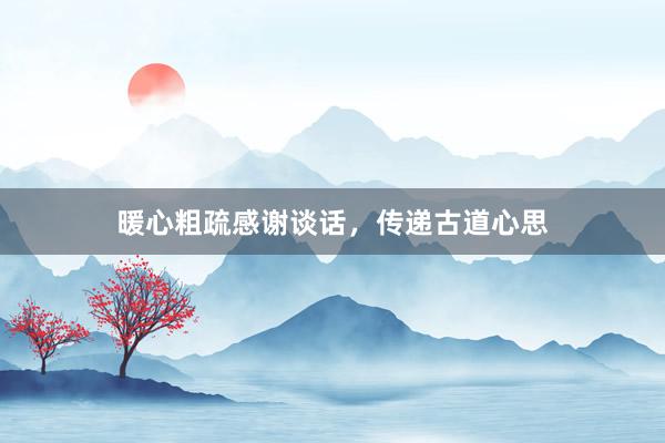 暖心粗疏感谢谈话，传递古道心思